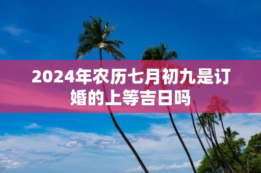 2025年农历七月初九是订婚的上等吉日吗