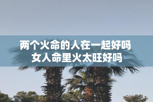 两个火命的人在一起好吗 女人命里火太旺好吗