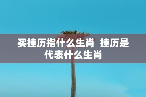 买挂历指什么生肖 挂历是代表什么生肖