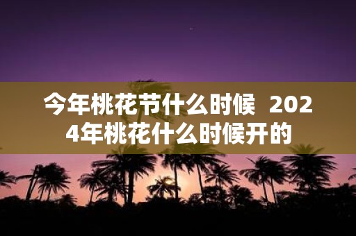 今年桃花节什么时候 2025年桃花什么时候开的