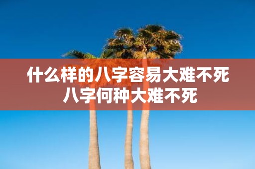 什么样的八字容易大难不死 八字何种大难不死