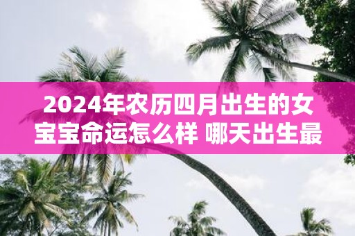 2025年农历四月出生的女宝宝命运怎么样 哪天出生最好