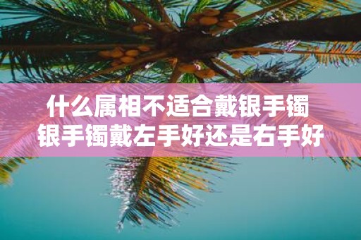 什么属相不适合戴银手镯 银手镯戴左手好还是右手好