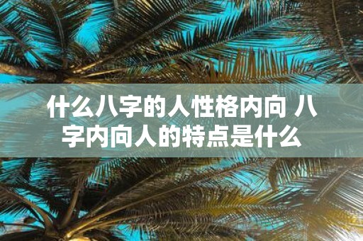 什么八字的人性格内向 八字内向人的特点是什么