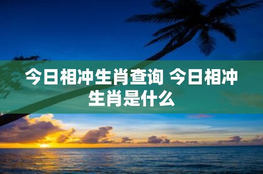 今日相冲生肖查询 今日相冲生肖是什么