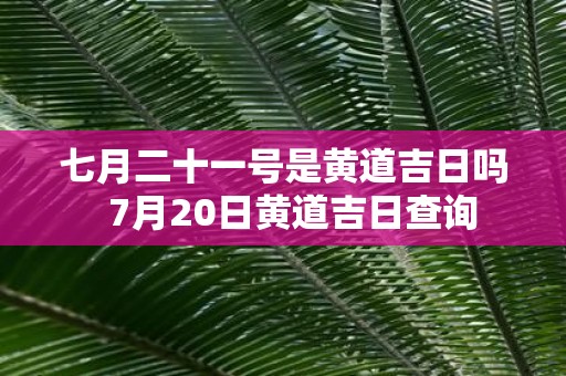 七月二十一号是黄道吉日吗 7月20日黄道吉日查询