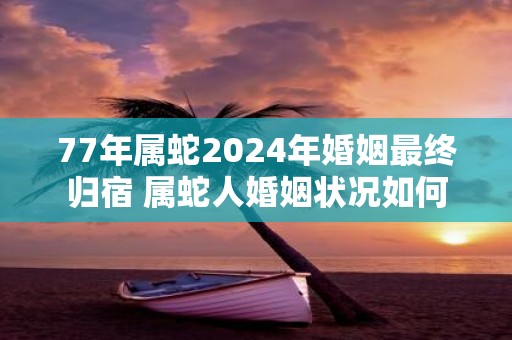 77年属蛇2025年婚姻最终归宿 属蛇人婚姻状况如何