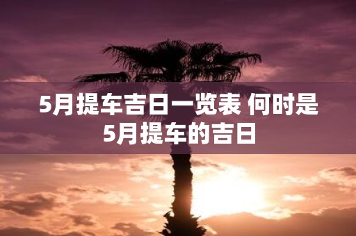 5月提车吉日一览表 何时是5月提车的吉日
