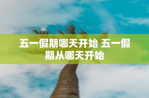五一假期哪天开始 五一假期从哪天开始