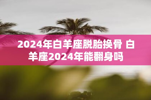 2025年白羊座脱胎换骨 白羊座2025年能翻身吗