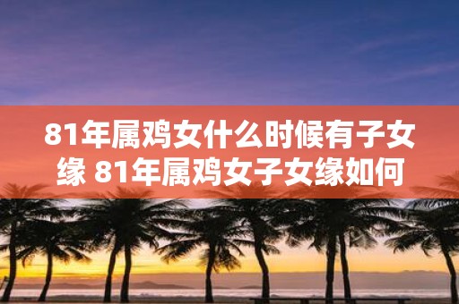 81年属鸡女什么时候有子女缘 81年属鸡女子女缘如何