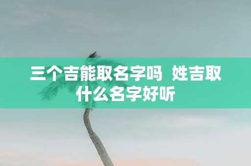 三个吉能取名字吗 姓吉取什么名字好听