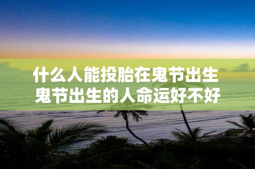 什么人能投胎在鬼节出生 鬼节出生的人命运好不好