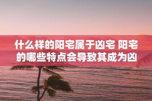 什么样的阳宅属于凶宅 阳宅的哪些特点会导致其成为凶宅