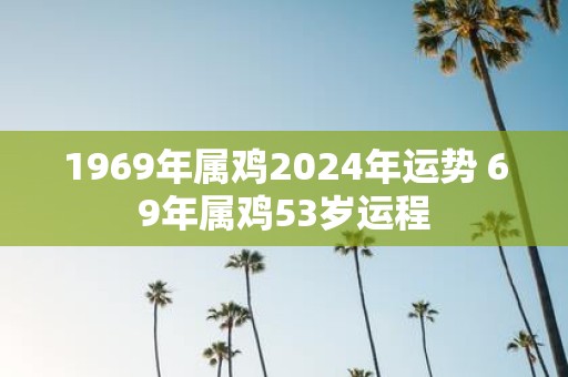 1969年属鸡2025年运势 69年属鸡53岁运程