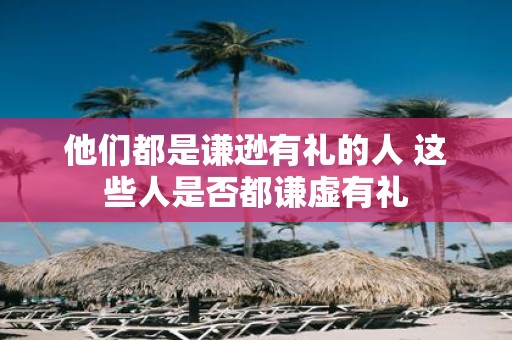 他们都是谦逊有礼的人 这些人是否都谦虚有礼