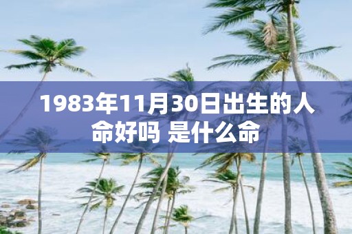 1983年11月30日出生的人命好吗 是什么命