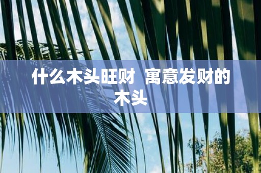 什么木头旺财 寓意发财的木头