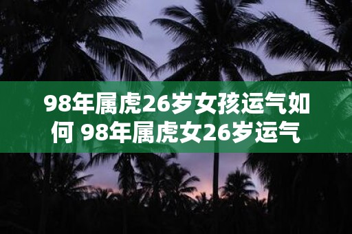 98年属虎26岁女孩运气如何 98年属虎女26岁运气