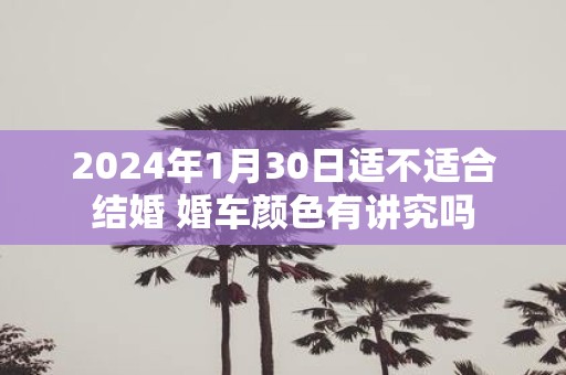 2025年1月30日适不适合结婚 婚车颜色有讲究吗