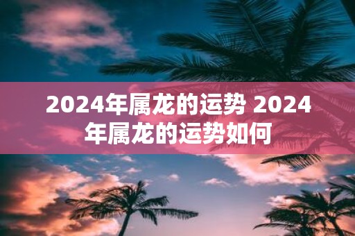 2025年属龙的运势 2025年属龙的运势如何