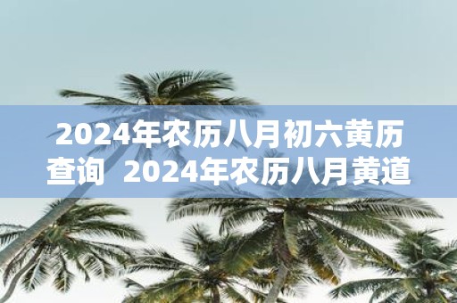 2025年农历八月初六黄历查询 2025年农历八月黄道吉日查询
