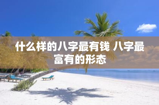 什么样的八字最有钱 八字最富有的形态