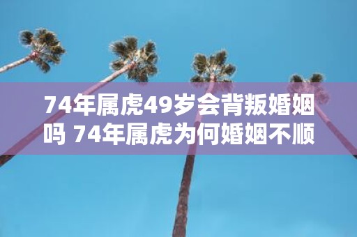 74年属虎49岁会背叛婚姻吗 74年属虎为何婚姻不顺