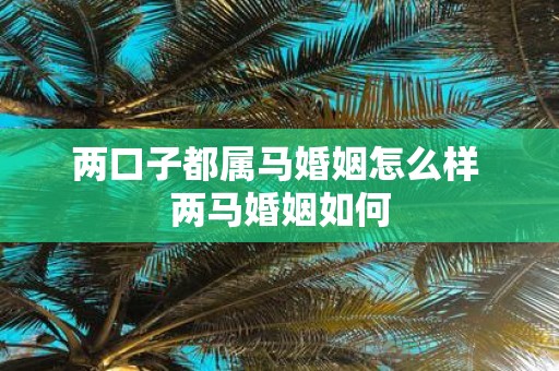 两口子都属马婚姻怎么样 两马婚姻如何