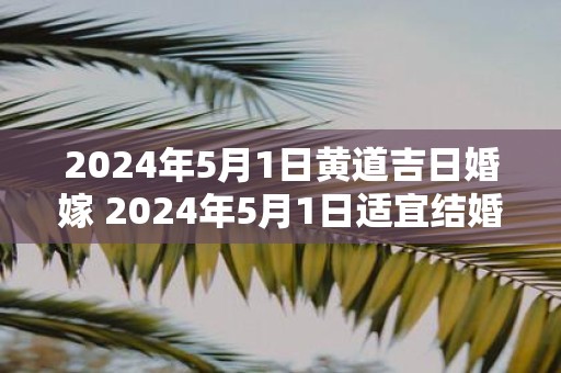 2025年5月1日黄道吉日婚嫁 2025年5月1日适宜结婚吗 2025年5月1日黄道吉日婚嫁 2025年5月1日适宜结婚吗