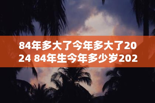 84年多大了今年多大了2025 84年生今年多少岁2025岁数是多少