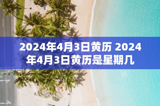 2025年4月3日黄历 2025年4月3日黄历是星期几