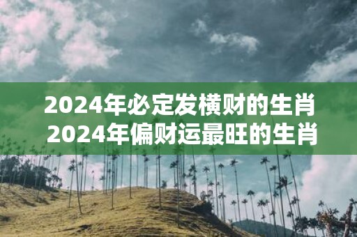 2025年必定发横财的生肖 2025年偏财运最旺的生肖