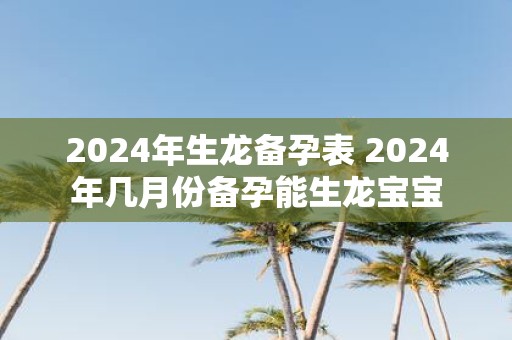 2025年生龙备孕表 2025年几月份备孕能生龙宝宝