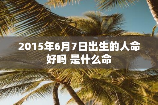 2015年6月7日出生的人命好吗 是什么命