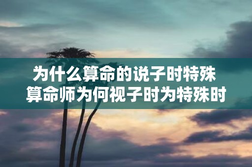 为什么算命的说子时特殊 算命师为何视子时为特殊时刻