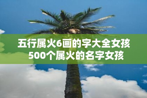 五行属火6画的字大全女孩 500个属火的名字女孩