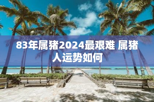 83年属猪2025最艰难 属猪人运势如何