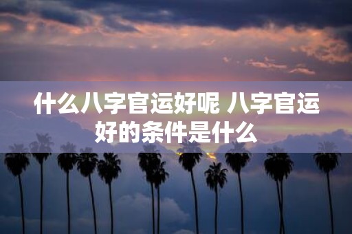 什么八字官运好呢 八字官运好的条件是什么