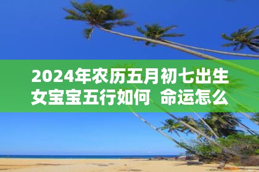 2025年农历五月初七出生女宝宝五行如何 命运怎么样
