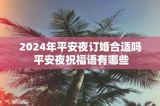 2025年平安夜订婚合适吗 平安夜祝福语有哪些