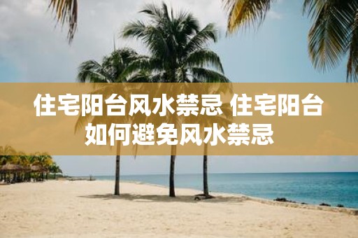住宅阳台风水禁忌 住宅阳台如何避免风水禁忌