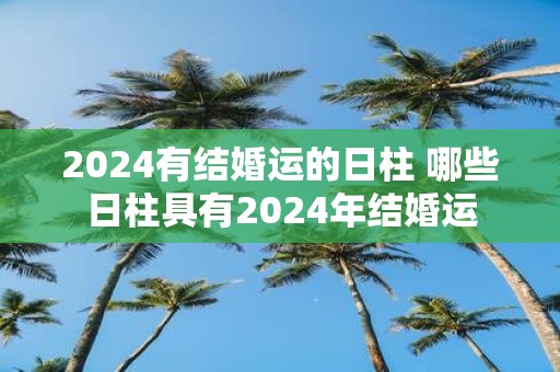 2025有结婚运的日柱 哪些日柱具有2025年结婚运