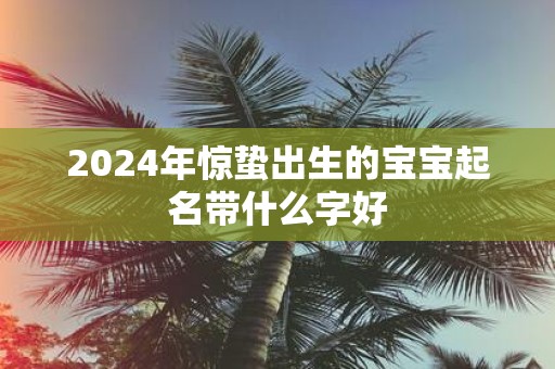 2025年惊蛰出生的宝宝起名带什么字好