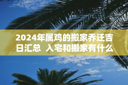 2025年属鸡的搬家乔迁吉日汇总 入宅和搬家有什么区别