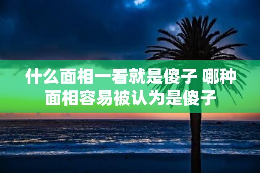 什么面相一看就是傻子 哪种面相容易被认为是傻子