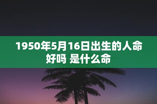 1950年5月16日出生的人命好吗 是什么命