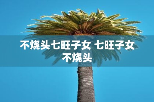 不烧头七旺子女 七旺子女不烧头