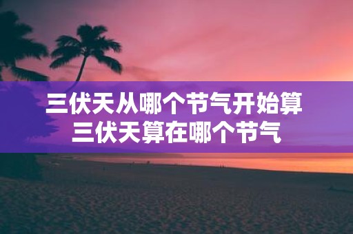 三伏天从哪个节气开始算 三伏天算在哪个节气