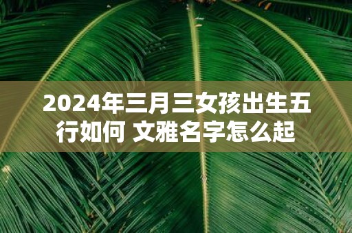 2025年三月三女孩出生五行如何 文雅名字怎么起